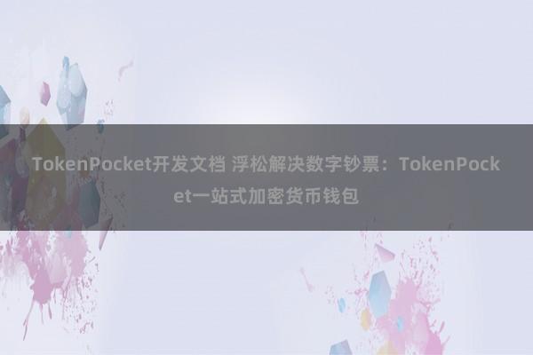 TokenPocket开发文档 浮松解决数字钞票：TokenPocket一站式加密货币钱包