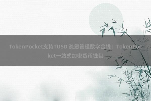 TokenPocket支持TUSD 疏忽管理数字金钱：TokenPocket一站式加密货币钱包