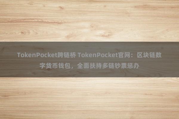 TokenPocket跨链桥 TokenPocket官网：区块链数字货币钱包，全面扶持多链钞票惩办