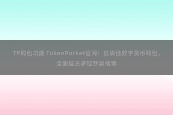 TP钱包功能 TokenPocket官网：区块链数字货币钱包，全面复古多链钞票措置